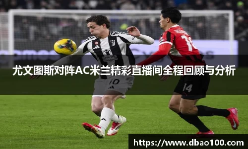 尤文图斯对阵AC米兰精彩直播间全程回顾与分析