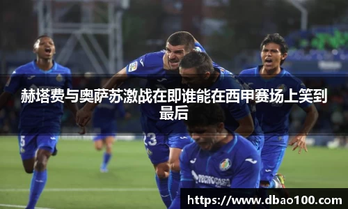 赫塔费与奥萨苏激战在即谁能在西甲赛场上笑到最后